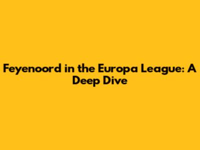 Feyenoord in the Europa League: A Deep Dive