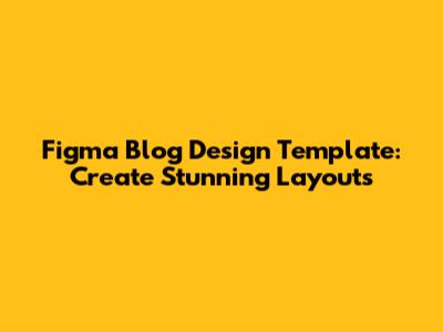 Figma Blog Design Template: Create Stunning Layouts