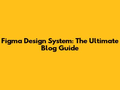 Figma Design System: The Ultimate Blog Guide