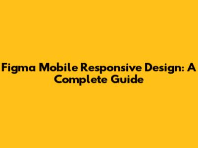 Figma Mobile Responsive Design: A Complete Guide