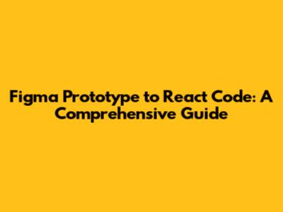 Figma Prototype to React Code: A Comprehensive Guide