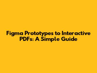 Figma Prototypes to Interactive PDFs: A Simple Guide