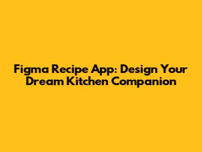 Figma Recipe App: Design Your Dream Kitchen Companion