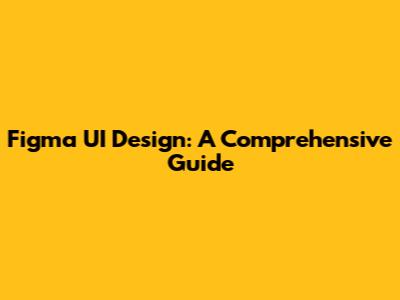 Figma UI Design: A Comprehensive Guide