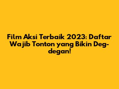 Film Aksi Terbaik 2023: Daftar Wajib Tonton yang Bikin Deg-degan!