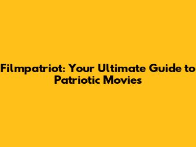 Filmpatriot: Your Ultimate Guide to Patriotic Movies