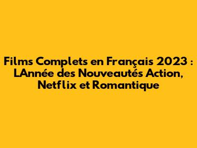 Films Complets en Français 2023 : L'Année des Nouveautés Action, Netflix et Romantique