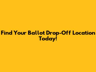 Find Your Ballot Drop-Off Location Today!
