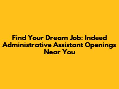 Find Your Dream Job: Indeed Administrative Assistant Openings Near You