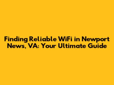 Finding Reliable WiFi in Newport News, VA: Your Ultimate Guide