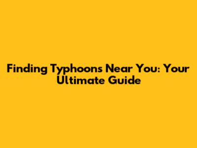 Finding Typhoons Near You: Your Ultimate Guide