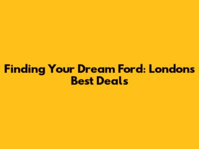 Finding Your Dream Ford: London's Best Deals