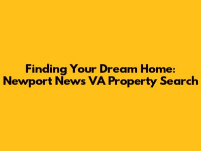 Finding Your Dream Home: Newport News VA Property Search