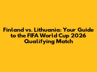Finland vs. Lithuania: Your Guide to the FIFA World Cup 2026 Qualifying Match