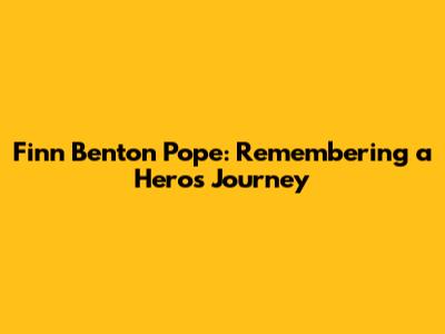 Finn Benton Pope: Remembering a Hero's Journey