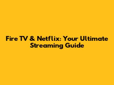 Fire TV & Netflix: Your Ultimate Streaming Guide