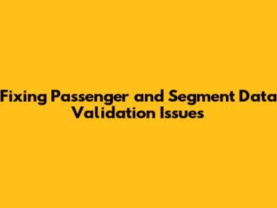 Fixing Passenger and Segment Data Validation Issues