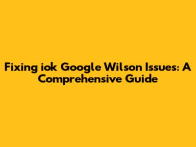 Fixing iok Google Wilson Issues: A Comprehensive Guide