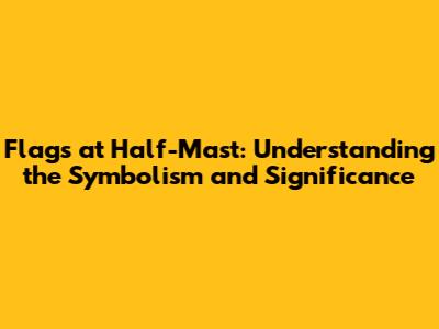 Flags at Half-Mast: Understanding the Symbolism and Significance