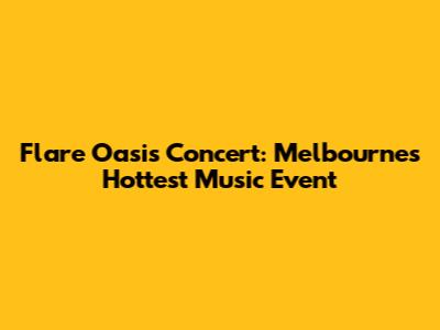 Flare Oasis Concert: Melbourne's Hottest Music Event