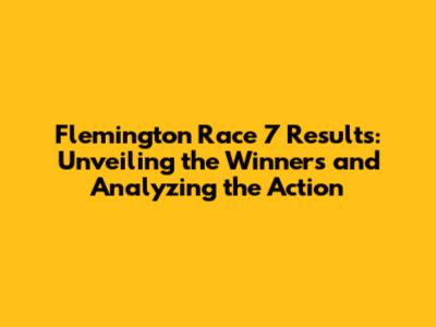 Flemington Race 7 Results: Unveiling the Winners and Analyzing the Action