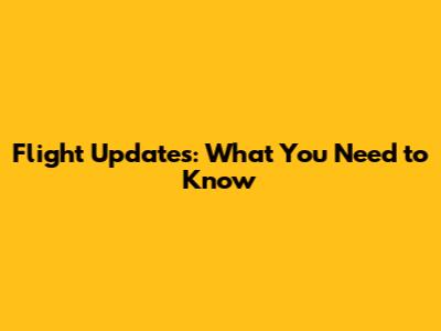 Flight Updates: What You Need to Know