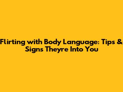 Flirting with Body Language: Tips & Signs They're Into You