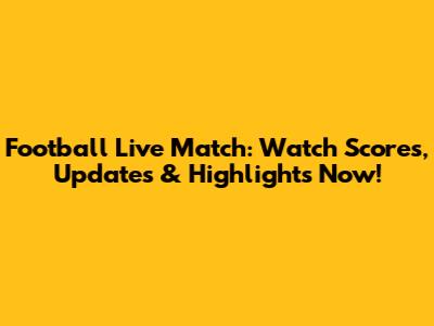 Football Live Match: Watch Scores, Updates & Highlights Now!
