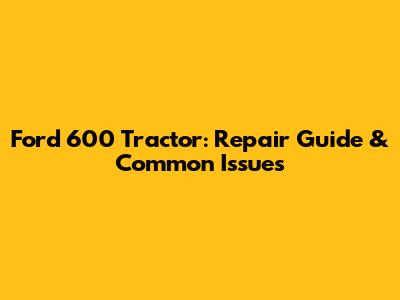 Ford 600 Tractor: Repair Guide & Common Issues