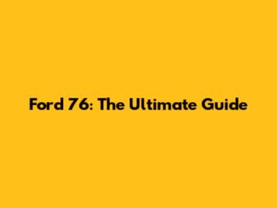 Ford 76: The Ultimate Guide