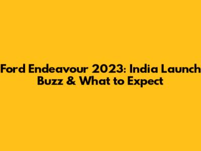 Ford Endeavour 2023: India Launch Buzz & What to Expect