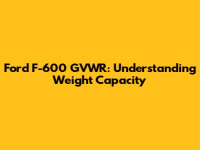 Ford F-600 GVWR: Understanding Weight Capacity