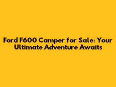 Ford F600 Camper for Sale: Your Ultimate Adventure Awaits