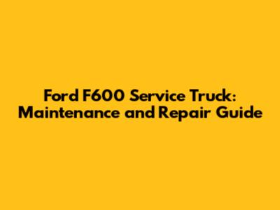 Ford F600 Service Truck: Maintenance and Repair Guide