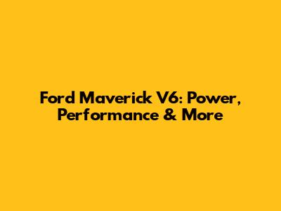 Ford Maverick V6: Power, Performance & More