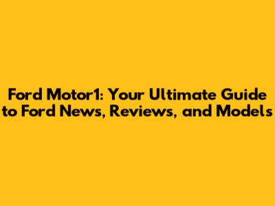 Ford Motor1: Your Ultimate Guide to Ford News, Reviews, and Models