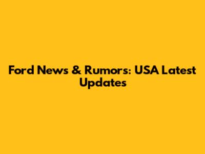 Ford News & Rumors: USA Latest Updates