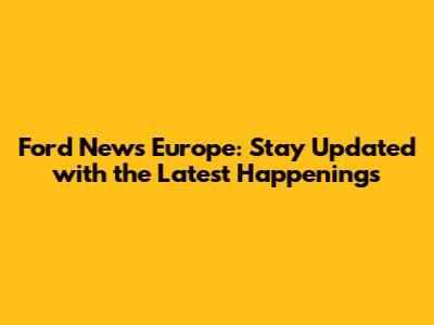 Ford News Europe: Stay Updated with the Latest Happenings