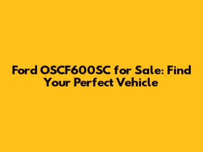 Ford OSCF600SC for Sale: Find Your Perfect Vehicle