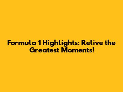 Formula 1 Highlights: Relive the Greatest Moments!