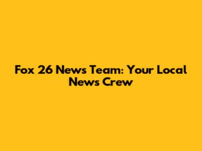 Fox 26 News Team: Your Local News Crew