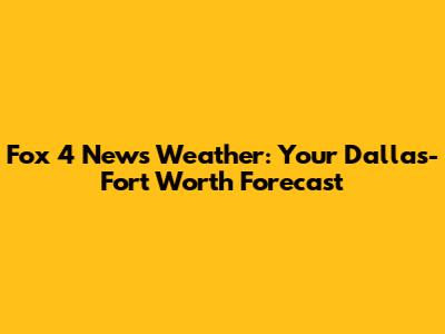 Fox 4 News Weather: Your Dallas-Fort Worth Forecast