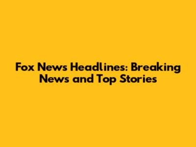 Fox News Headlines: Breaking News and Top Stories