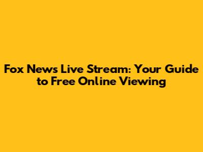 Fox News Live Stream: Your Guide to Free Online Viewing