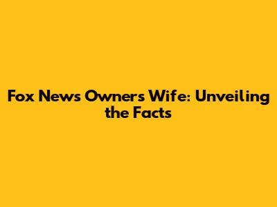 Fox News Owner's Wife: Unveiling the Facts