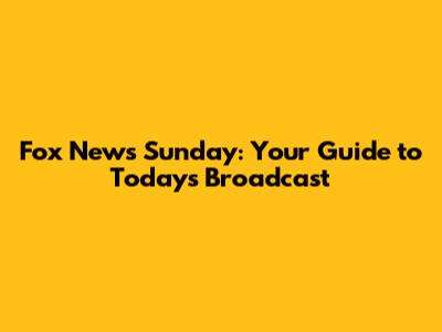 Fox News Sunday: Your Guide to Today's Broadcast