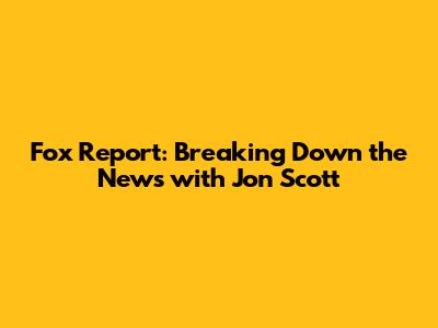 Fox Report: Breaking Down the News with Jon Scott