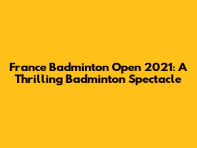 France Badminton Open 2021: A Thrilling Badminton Spectacle