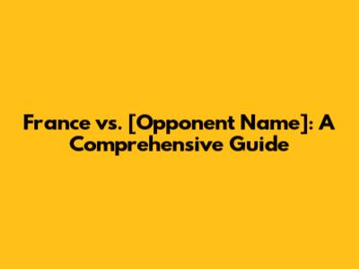 France vs. [Opponent Name]: A Comprehensive Guide