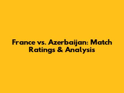 France vs. Azerbaijan: Match Ratings & Analysis